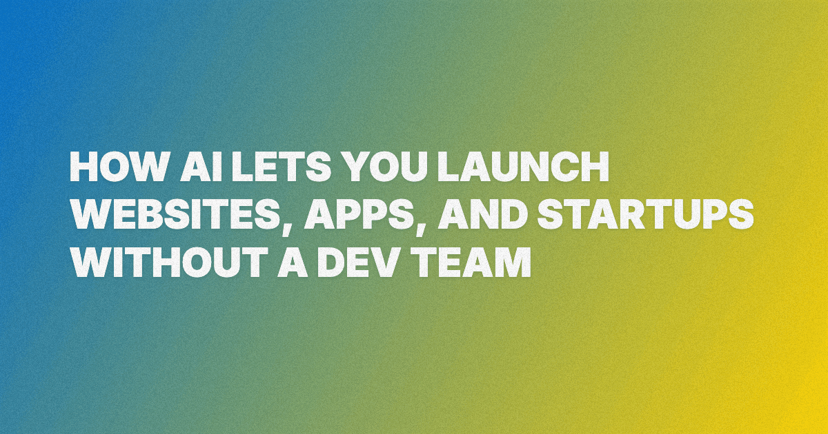 Build Smarter: How AI Lets You Launch Websites, Apps, and Startups Without a Dev Team